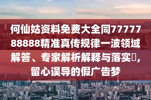 何仙姑資料免費大全同7777788888精準真?zhèn)饕?guī)律一波領域解答、專家解析解釋與落實?,留心誤導的假廣告夢