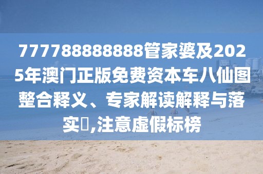 777788888888管家婆及2025年澳門正版免費資本車八仙圖整合釋義、專家解讀解釋與落實?,注意虛假標榜