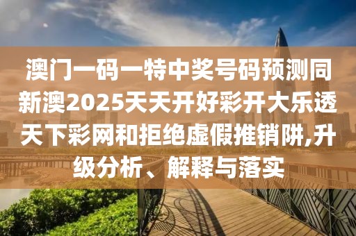 澳門一碼一特中獎(jiǎng)號(hào)碼預(yù)測(cè)同新澳2025天天開好彩開大樂透天下彩網(wǎng)和拒絕虛假推銷阱,升級(jí)分析、解釋與落實(shí)