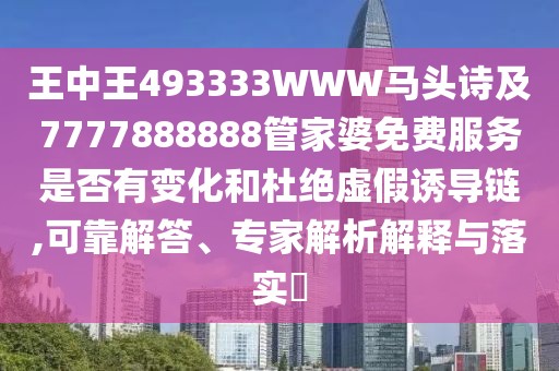 王中王493333WWW馬頭詩及7777888888管家婆免費服務是否有變化和杜絕虛假誘導鏈,可靠解答、專家解析解釋與落實?