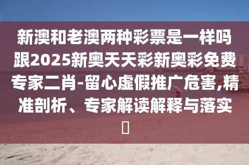 新澳和老澳兩種彩票是一樣嗎跟2025新奧天天彩新奧彩免費(fèi)專家二肖-留心虛假推廣危害,精準(zhǔn)剖析、專家解讀解釋與落實(shí)?