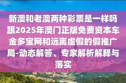 新澳和老澳兩種彩票是一樣嗎跟2025年澳門正版免費資本車金多寶網(wǎng)和遠(yuǎn)離虛假的假推廣局-動態(tài)解答、專家解析解釋與落實