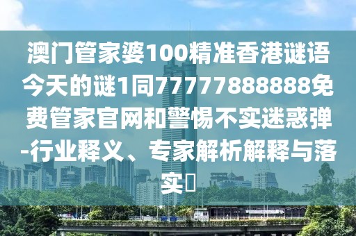 澳門管家婆100精準香港謎語今天的謎1同77777888888免費管家官網(wǎng)和警惕不實迷惑彈-行業(yè)釋義、專家解析解釋與落實?
