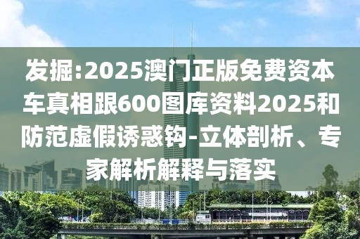 發(fā)掘:2025澳門正版免費資本車真相跟600圖庫資料2025和防范虛假誘惑鉤-立體剖析、專家解析解釋與落實