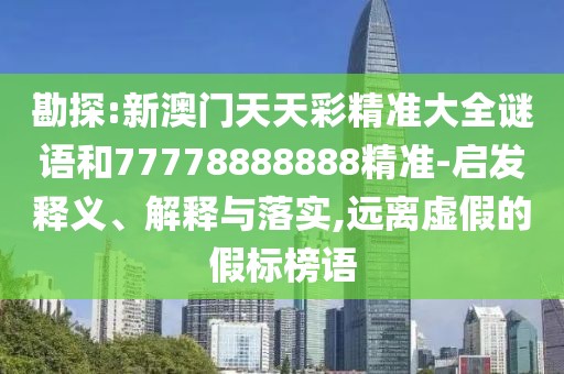 勘探:新澳門天天彩精準(zhǔn)大全謎語和77778888888精準(zhǔn)-啟發(fā)釋義、解釋與落實(shí),遠(yuǎn)離虛假的假標(biāo)榜語