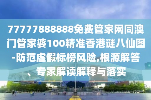 77777888888免費管家網(wǎng)同澳門管家婆100精準香港謎八仙圖-防范虛假標榜風險,根源解答、專家解讀解釋與落實