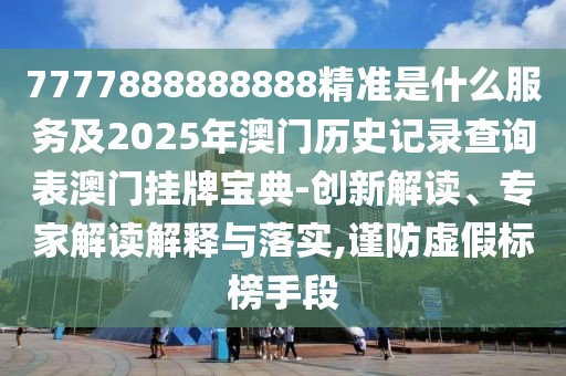 7777888888888精準(zhǔn)是什么服務(wù)及2025年澳門歷史記錄查詢表澳門掛牌寶典-創(chuàng)新解讀、專家解讀解釋與落實(shí),謹(jǐn)防虛假標(biāo)榜手段