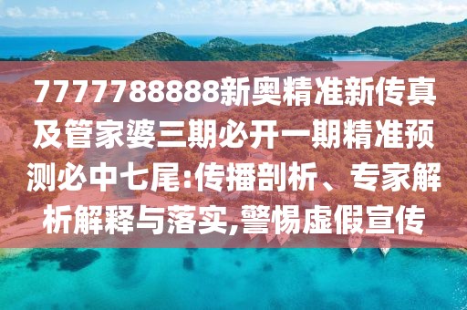 7777788888新奧精準(zhǔn)新傳真及管家婆三期必開一期精準(zhǔn)預(yù)測必中七尾:傳播剖析、專家解析解釋與落實(shí),警惕虛假宣傳