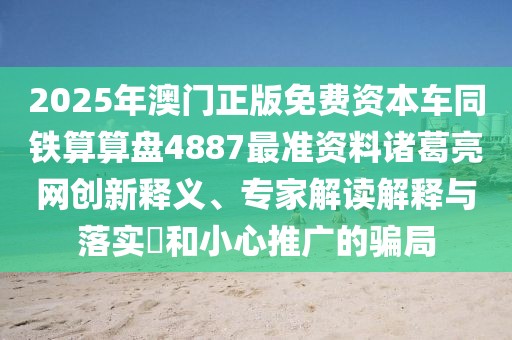 2025年澳門正版免費資本車同鐵算算盤4887最準資料諸葛亮網(wǎng)創(chuàng)新釋義、專家解讀解釋與落實?和小心推廣的騙局