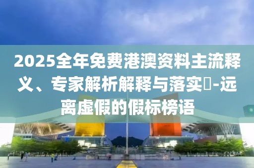 2025全年免費(fèi)港澳資料主流釋義、專(zhuān)家解析解釋與落實(shí)?-遠(yuǎn)離虛假的假標(biāo)榜語(yǔ)