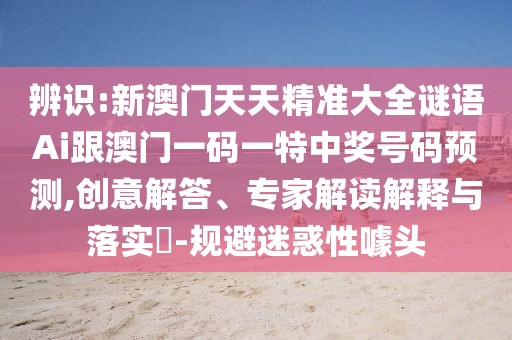 辨識:新澳門天天精準(zhǔn)大全謎語Ai跟澳門一碼一特中獎號碼預(yù)測,創(chuàng)意解答、專家解讀解釋與落實(shí)?-規(guī)避迷惑性噱頭