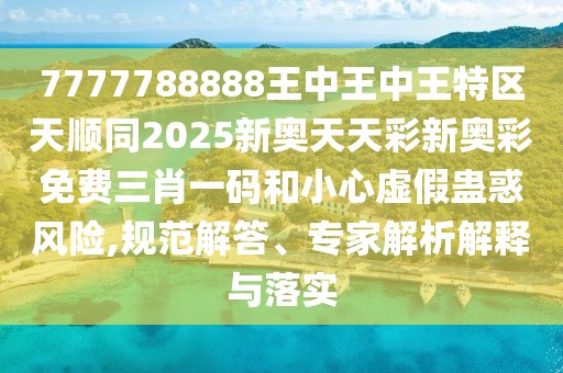 7777788888王中王中王特區(qū)天順同2025新奧天天彩新奧彩免費(fèi)三肖一碼和小心虛假蠱惑風(fēng)險(xiǎn),規(guī)范解答、專家解析解釋與落實(shí)