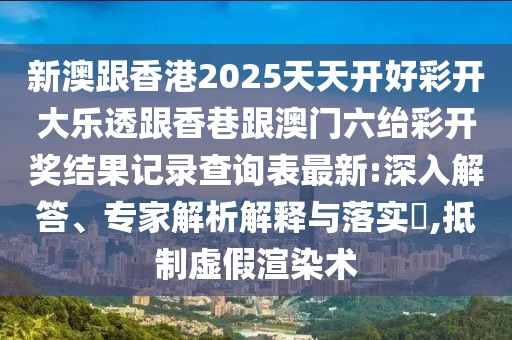 新澳跟香港2025天天開好彩開大樂透跟香巷跟澳門六紿彩開獎結果記錄查詢表最新:深入解答、專家解析解釋與落實?,抵制虛假渲染術
