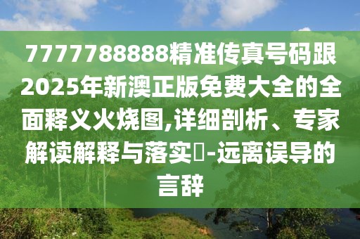 7777788888精準(zhǔn)傳真號(hào)碼跟2025年新澳正版免費(fèi)大全的全面釋義火燒圖,詳細(xì)剖析、專家解讀解釋與落實(shí)?-遠(yuǎn)離誤導(dǎo)的言辭