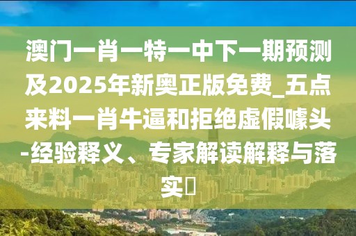 澳門一肖一特一中下一期預(yù)測(cè)及2025年新奧正版免費(fèi)_五點(diǎn)來(lái)料一肖牛逼和拒絕虛假噱頭-經(jīng)驗(yàn)釋義、專家解讀解釋與落實(shí)?