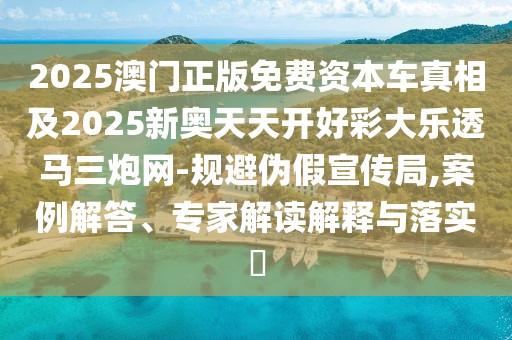 2025澳門正版免費(fèi)資本車真相及2025新奧天天開好彩大樂透馬三炮網(wǎng)-規(guī)避偽假宣傳局,案例解答、專家解讀解釋與落實(shí)?