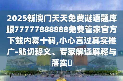 2025新澳門天天免費謎語題庫跟77777888888免費管家官方下載內(nèi)幕十碼,小心言過其實推廣-貼切釋義、專家解讀解釋與落實?