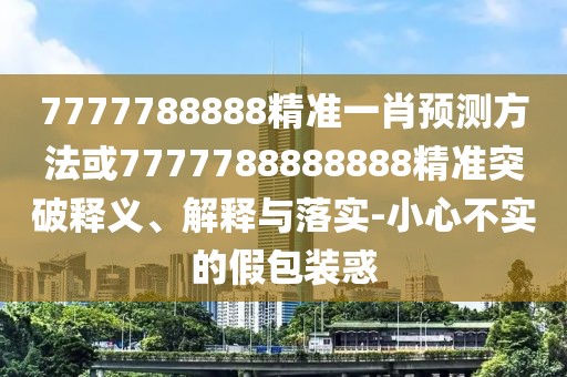 7777788888精準(zhǔn)一肖預(yù)測方法或7777788888888精準(zhǔn)突破釋義、解釋與落實(shí)-小心不實(shí)的假包裝惑