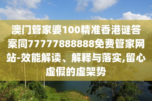 澳門管家婆100精準(zhǔn)香港謎答案同77777888888免費(fèi)管家網(wǎng)站-效能解讀、解釋與落實(shí),留心虛假的虛架勢(shì)