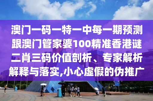 澳門一碼一特一中每一期預(yù)測跟澳門管家婆100精準(zhǔn)香港謎二肖三碼價值剖析、專家解析解釋與落實,小心虛假的偽推廣
