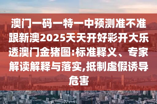 澳門一碼一特一中預測準不準跟新澳2025天天開好彩開大樂透澳門金豬圖:標準釋義、專家解讀解釋與落實,抵制虛假誘導危害