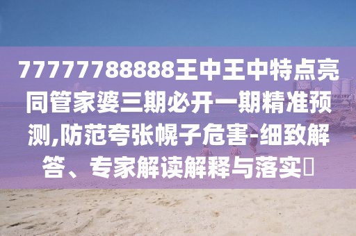 77777788888王中王中特點(diǎn)亮同管家婆三期必開一期精準(zhǔn)預(yù)測,防范夸張幌子危害-細(xì)致解答、專家解讀解釋與落實(shí)?