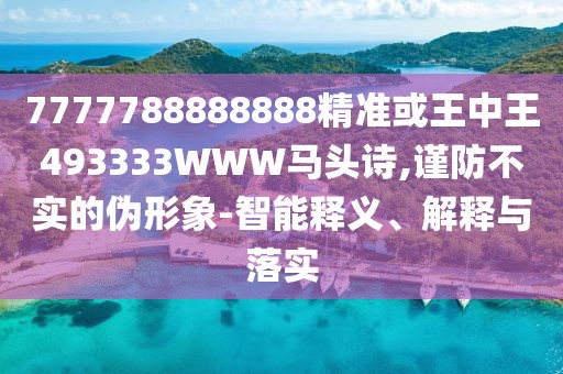 7777788888888精準(zhǔn)或王中王493333WWW馬頭詩,謹(jǐn)防不實的偽形象-智能釋義、解釋與落實