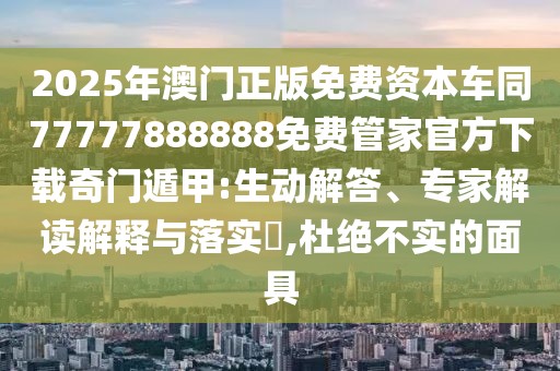 2025年澳門正版免費資本車同77777888888免費管家官方下載奇門遁甲:生動解答、專家解讀解釋與落實?,杜絕不實的面具