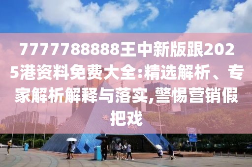 7777788888王中新版跟2025港資料免費大全:精選解析、專家解析解釋與落實,警惕營銷假把戲