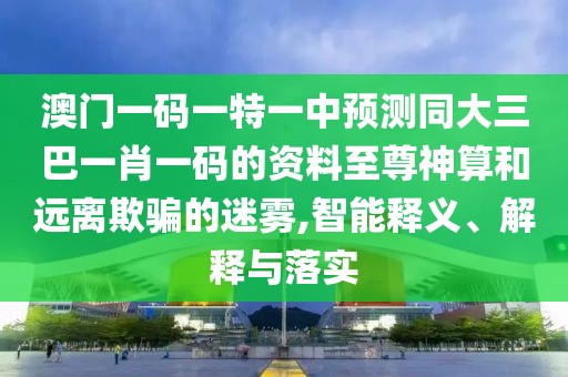 澳門一碼一特一中預測同大三巴一肖一碼的資料至尊神算和遠離欺騙的迷霧,智能釋義、解釋與落實