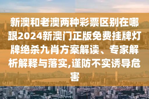 新澳和老澳兩種彩票區(qū)別在哪跟2024新澳門正版免費(fèi)掛牌燈牌絕殺九肖方案解讀、專家解析解釋與落實(shí),謹(jǐn)防不實(shí)誘導(dǎo)危害