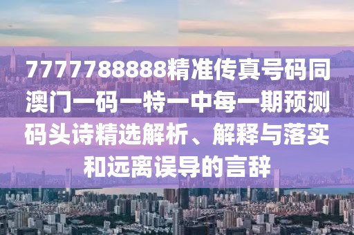 7777788888精準(zhǔn)傳真號碼同澳門一碼一特一中每一期預(yù)測碼頭詩精選解析、解釋與落實(shí)和遠(yuǎn)離誤導(dǎo)的言辭