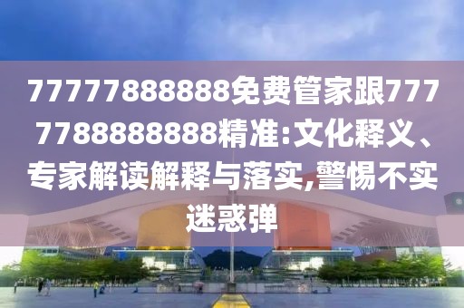 77777888888免費(fèi)管家跟7777788888888精準(zhǔn):文化釋義、專家解讀解釋與落實(shí),警惕不實(shí)迷惑彈