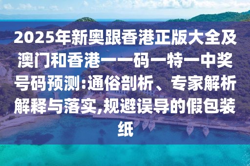 2025年新奧跟香港正版大全及澳門和香港一一碼一特一中獎號碼預測:通俗剖析、專家解析解釋與落實,規(guī)避誤導的假包裝紙