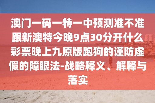 澳門一碼一特一中預測準不準跟新澳特今晚9點30分開什么彩票晚上九原版跑狗的謹防虛假的障眼法-戰(zhàn)略釋義、解釋與落實