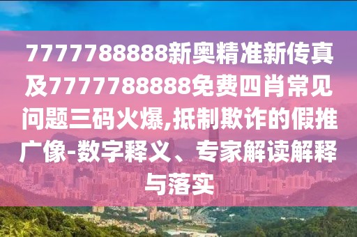 7777788888新奧精準(zhǔn)新傳真及7777788888免費(fèi)四肖常見問(wèn)題三碼火爆,抵制欺詐的假推廣像-數(shù)字釋義、專家解讀解釋與落實(shí)