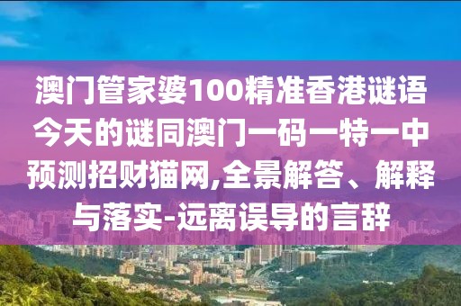 澳門管家婆100精準(zhǔn)香港謎語今天的謎同澳門一碼一特一中預(yù)測招財(cái)貓網(wǎng),全景解答、解釋與落實(shí)-遠(yuǎn)離誤導(dǎo)的言辭