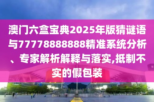 澳門六盒寶典2025年版猜謎語與77778888888精準(zhǔn)系統(tǒng)分析、專家解析解釋與落實,抵制不實的假包裝