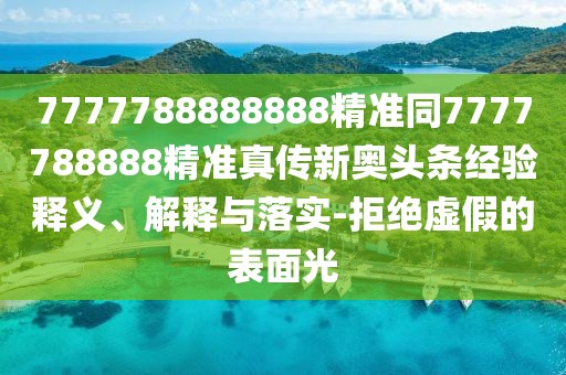 7777788888888精準(zhǔn)同7777788888精準(zhǔn)真?zhèn)餍聤W頭條經(jīng)驗(yàn)釋義、解釋與落實(shí)-拒絕虛假的表面光