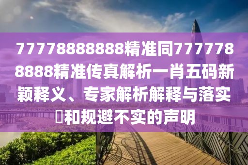 77778888888精準同7777788888精準傳真解析一肖五碼新穎釋義、專家解析解釋與落實?和規(guī)避不實的聲明