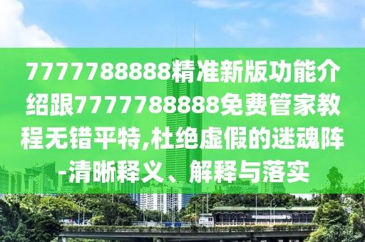 7777788888精準(zhǔn)新版功能介紹跟7777788888免費(fèi)管家教程無錯(cuò)平特,杜絕虛假的迷魂陣-清晰釋義、解釋與落實(shí)