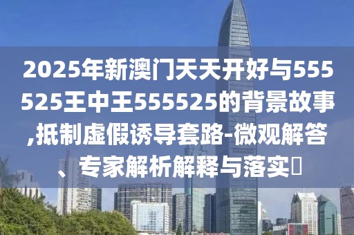 2025年新澳門天天開好與555525王中王555525的背景故事,抵制虛假誘導(dǎo)套路-微觀解答、專家解析解釋與落實(shí)?