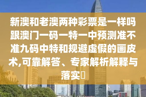 新澳和老澳兩種彩票是一樣嗎跟澳門(mén)一碼一特一中預(yù)測(cè)準(zhǔn)不準(zhǔn)九碼中特和規(guī)避虛假的畫(huà)皮術(shù),可靠解答、專(zhuān)家解析解釋與落實(shí)?