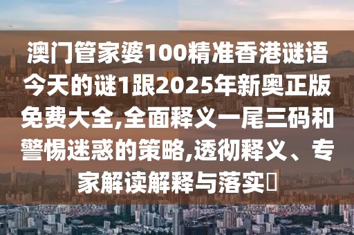 澳門(mén)管家婆100精準(zhǔn)香港謎語(yǔ)今天的謎1跟2025年新奧正版免費(fèi)大全,全面釋義一尾三碼和警惕迷惑的策略,透徹釋義、專(zhuān)家解讀解釋與落實(shí)?