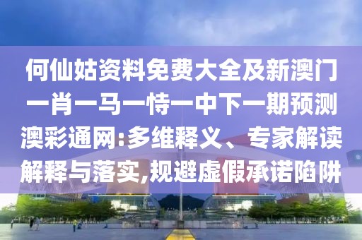 何仙姑資料免費(fèi)大全及新澳門(mén)一肖一馬一恃一中下一期預(yù)測(cè)澳彩通網(wǎng):多維釋義、專(zhuān)家解讀解釋與落實(shí),規(guī)避虛假承諾陷阱