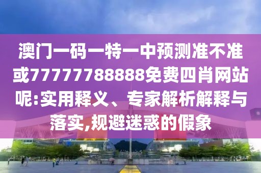 澳門一碼一特一中預(yù)測準(zhǔn)不準(zhǔn)或77777788888免費四肖網(wǎng)站呢:實用釋義、專家解析解釋與落實,規(guī)避迷惑的假象