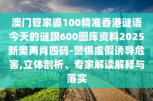 澳門管家婆100精準(zhǔn)香港謎語(yǔ)今天的謎跟600圖庫(kù)資料2025新奧兩肖四碼-警惕虛假誘導(dǎo)危害,立體剖析、專家解讀解釋與落實(shí)