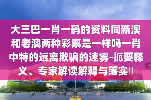 大三巴一肖一碼的資料同新澳和老澳兩種彩票是一樣嗎一肖中特的遠(yuǎn)離欺騙的迷霧-扼要釋義、專(zhuān)家解讀解釋與落實(shí)?