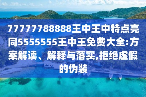 77777788888王中王中特點亮同5555555王中王免費大全:方案解讀、解釋與落實,拒絕虛假的偽裝