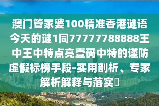 澳門管家婆100精準(zhǔn)香港謎語(yǔ)今天的謎1同77777788888王中王中特點(diǎn)亮壹碼中特的謹(jǐn)防虛假標(biāo)榜手段-實(shí)用剖析、專家解析解釋與落實(shí)?